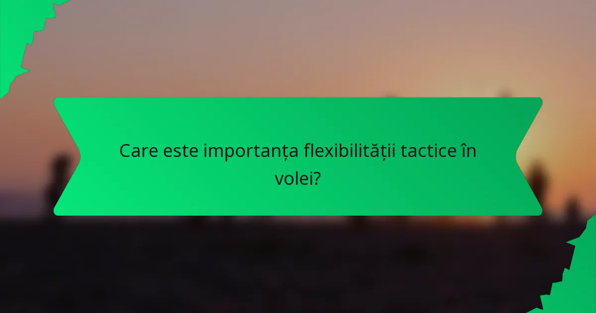 Care este importanța flexibilității tactice în volei?