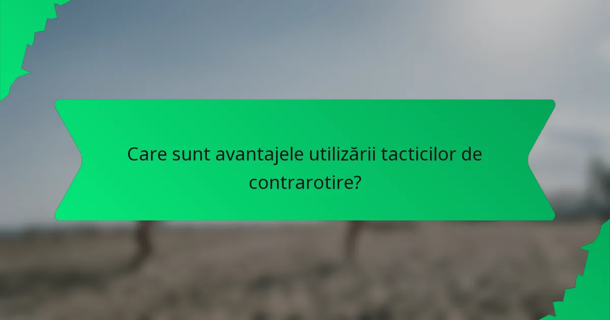 Care sunt avantajele utilizării tacticilor de contrarotire?