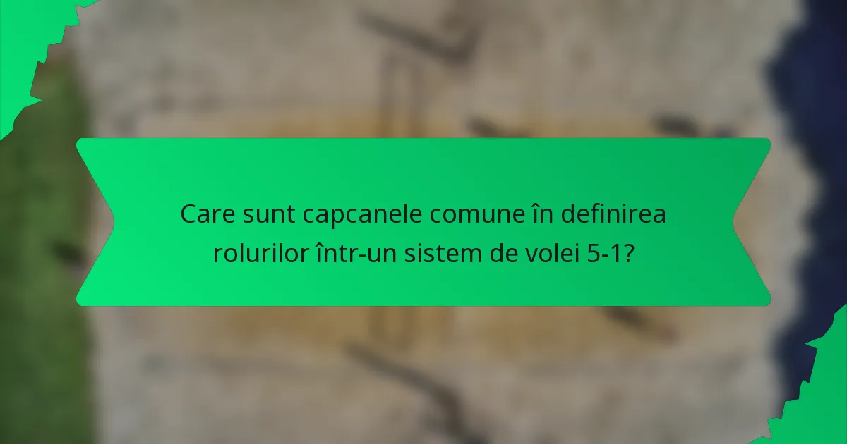Care sunt capcanele comune în definirea rolurilor într-un sistem de volei 5-1?