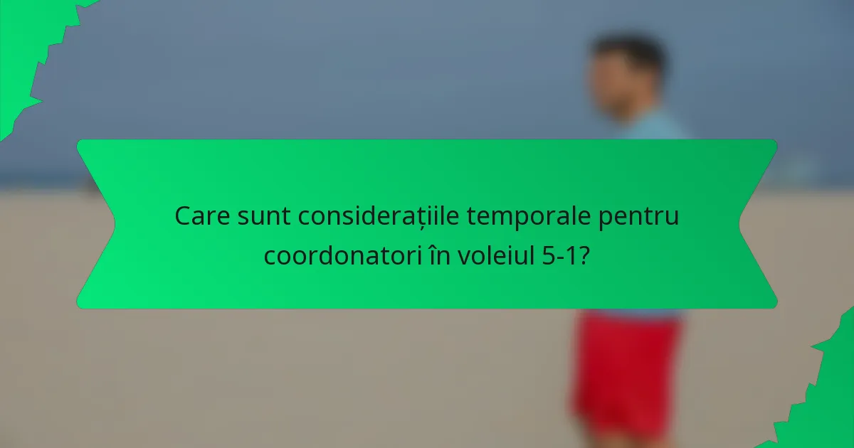 Care sunt considerațiile temporale pentru coordonatori în voleiul 5-1?