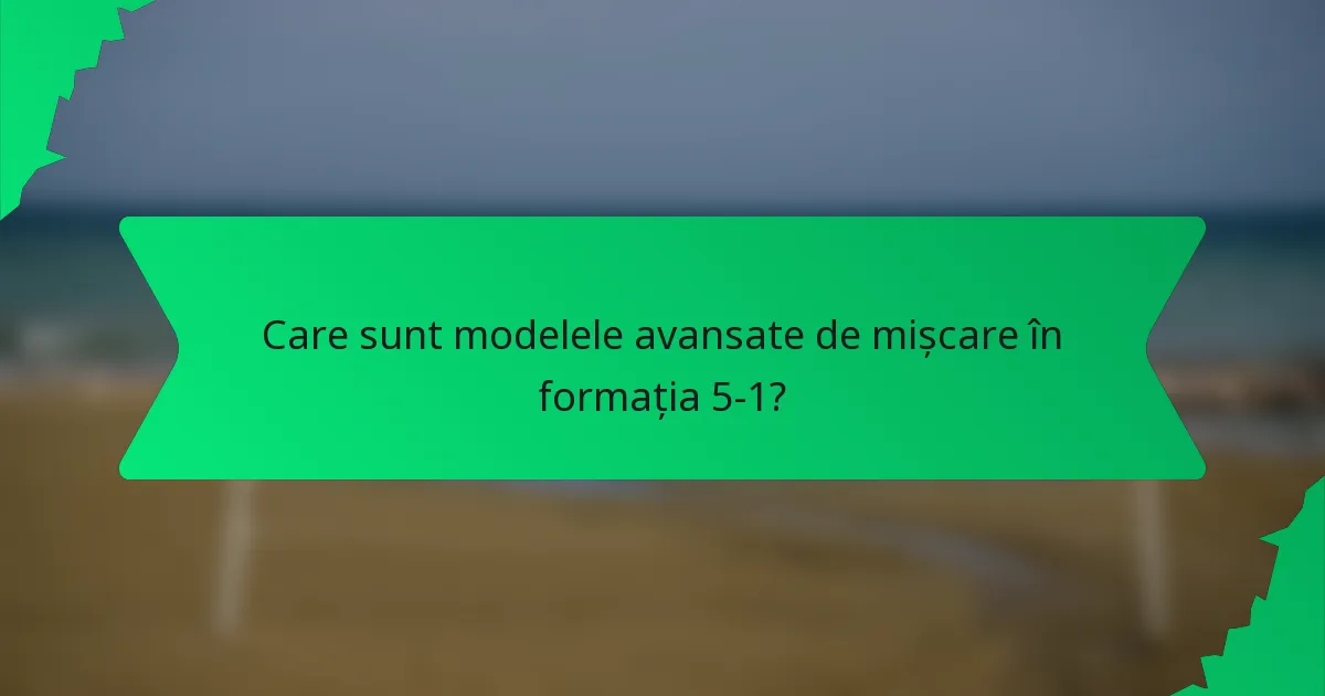 Care sunt modelele avansate de mișcare în formația 5-1?