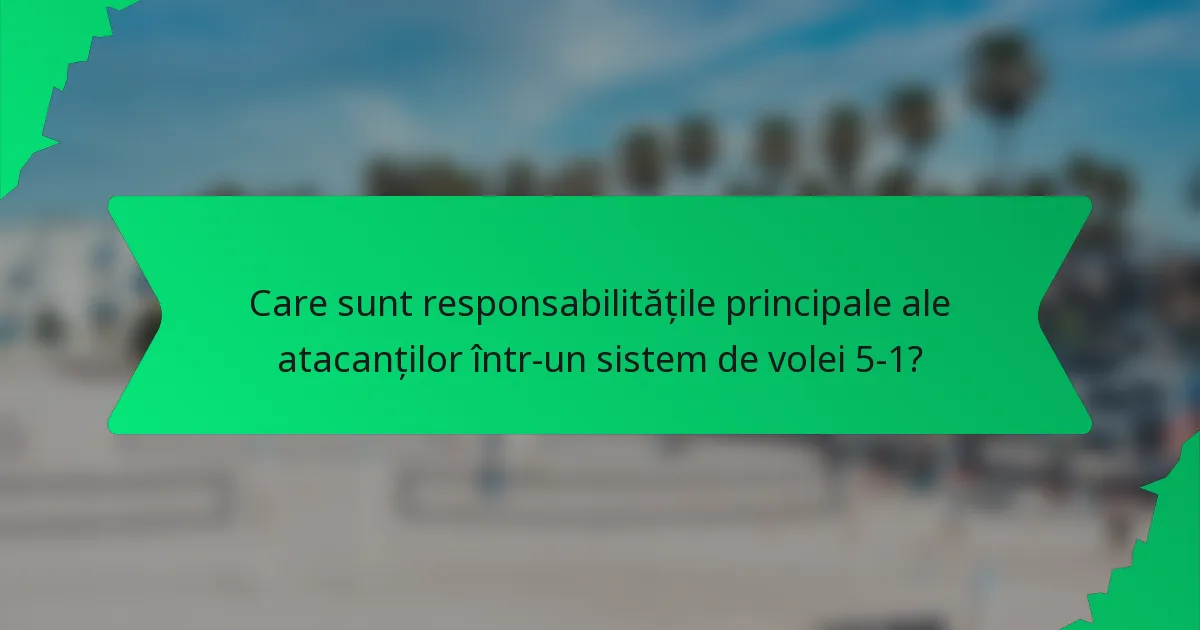 Care sunt responsabilitățile principale ale atacanților într-un sistem de volei 5-1?