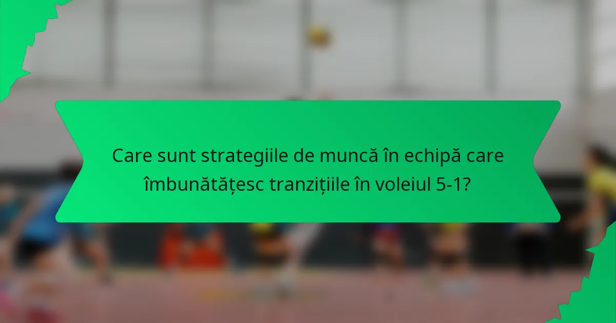 Care sunt strategiile de muncă în echipă care îmbunătățesc tranzițiile în voleiul 5-1?