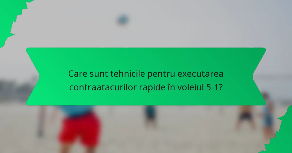 Care sunt tehnicile pentru executarea contraatacurilor rapide în voleiul 5-1?
