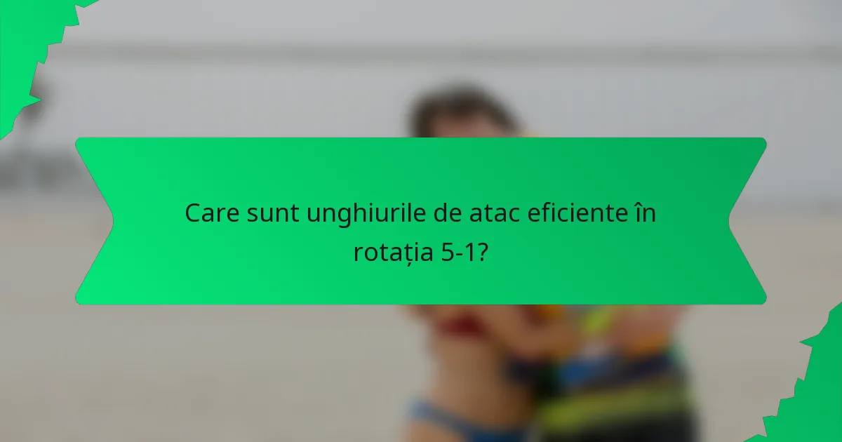 Care sunt unghiurile de atac eficiente în rotația 5-1?