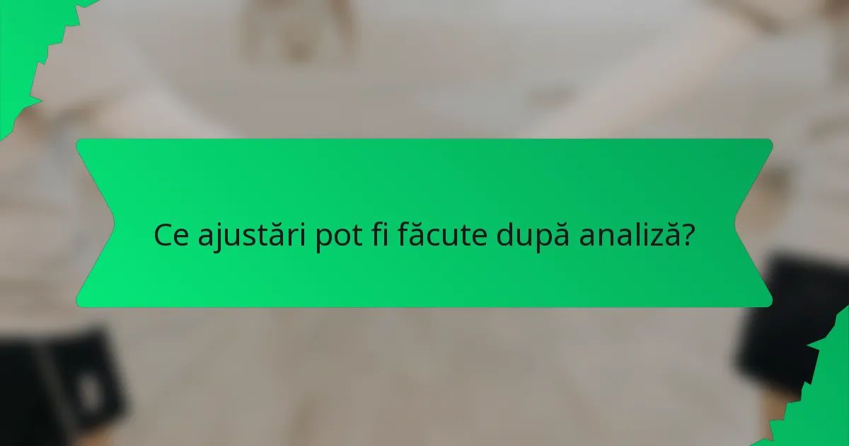 Ce ajustări pot fi făcute după analiză?