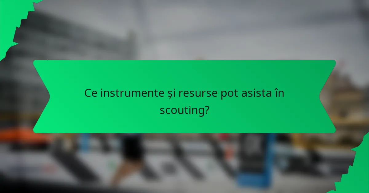 Ce instrumente și resurse pot asista în scouting?