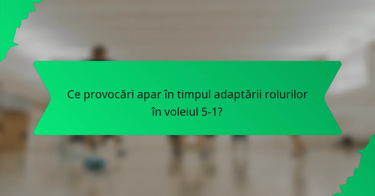 Ce provocări apar în timpul adaptării rolurilor în voleiul 5-1?