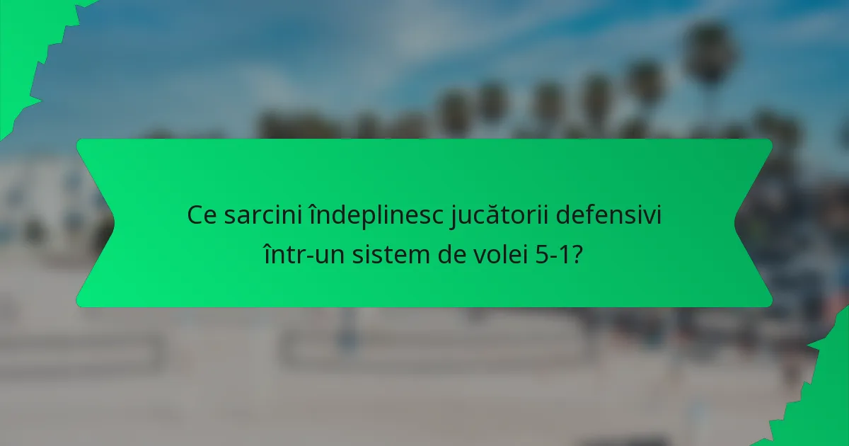 Ce sarcini îndeplinesc jucătorii defensivi într-un sistem de volei 5-1?