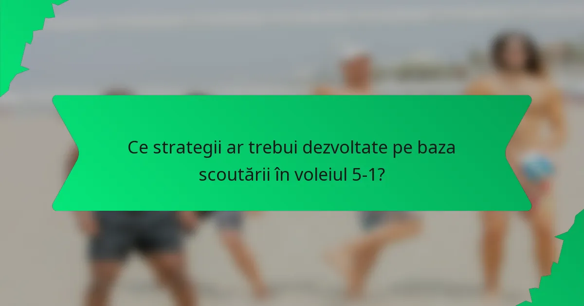 Ce strategii ar trebui dezvoltate pe baza scoutării în voleiul 5-1?