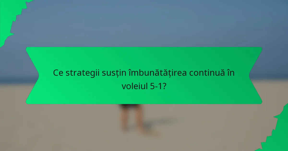 Ce strategii susțin îmbunătățirea continuă în voleiul 5-1?