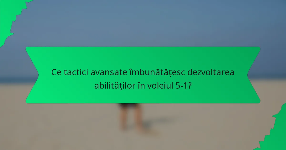 Ce tactici avansate îmbunătățesc dezvoltarea abilităților în voleiul 5-1?