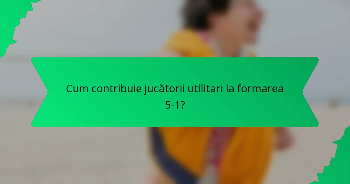 Cum contribuie jucătorii utilitari la formarea 5-1?