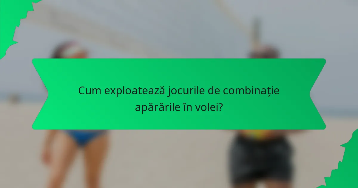 Cum exploatează jocurile de combinație apărările în volei?