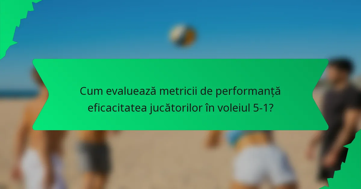 Cum evaluează metricii de performanță eficacitatea jucătorilor în voleiul 5-1?