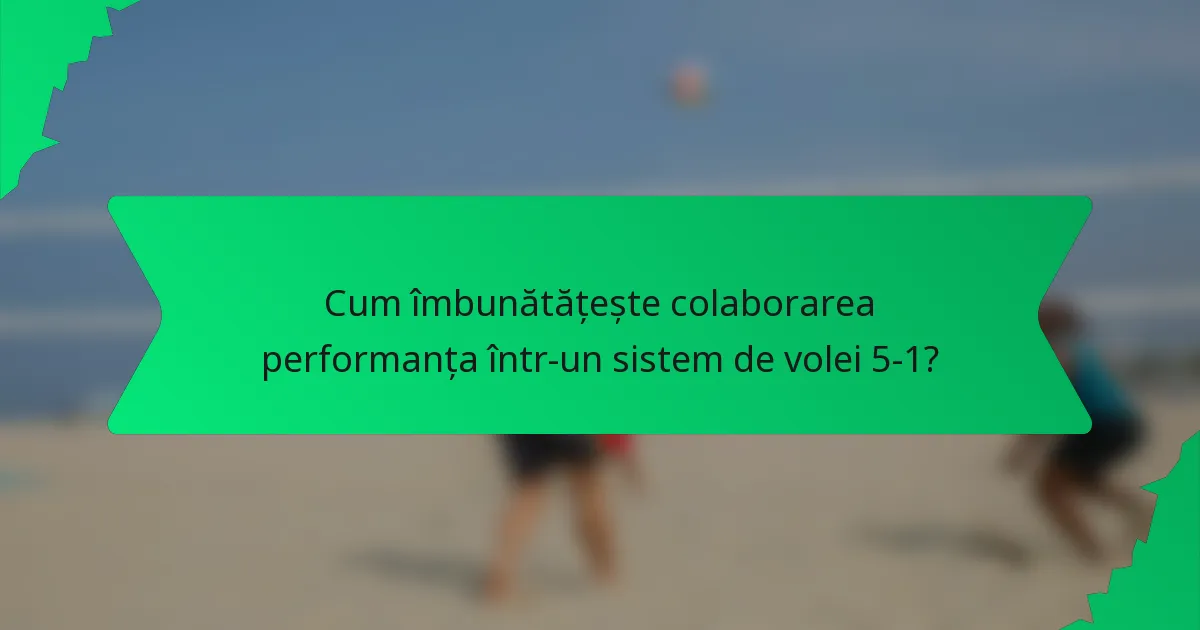 Cum îmbunătățește colaborarea performanța într-un sistem de volei 5-1?