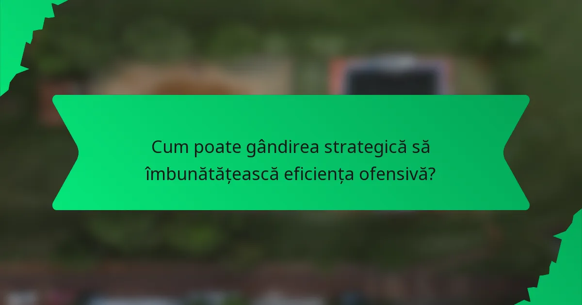 Cum poate gândirea strategică să îmbunătățească eficiența ofensivă?