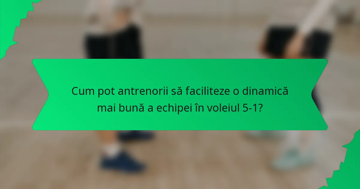 Cum pot antrenorii să faciliteze o dinamică mai bună a echipei în voleiul 5-1?