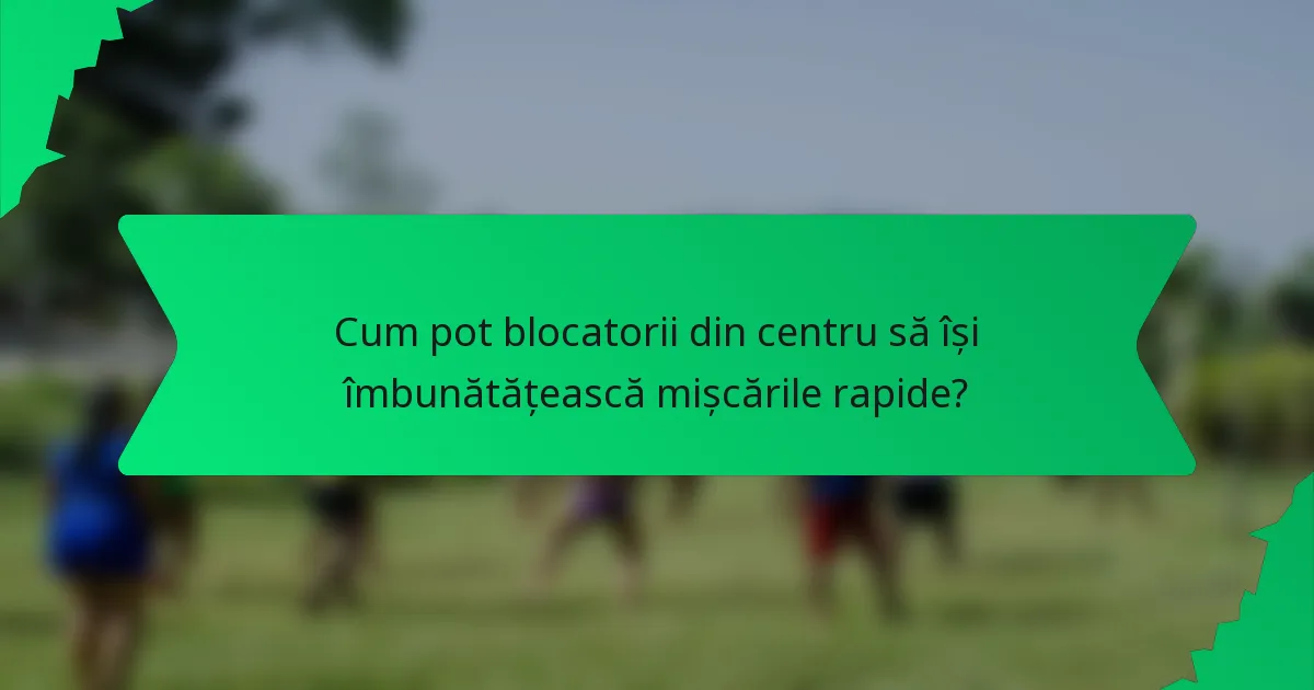 Cum pot blocatorii din centru să își îmbunătățească mișcările rapide?