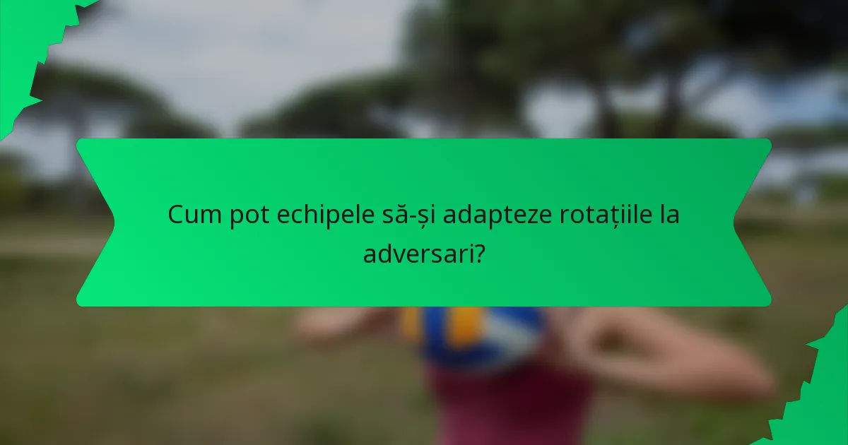 Cum pot echipele să-și adapteze rotațiile la adversari?