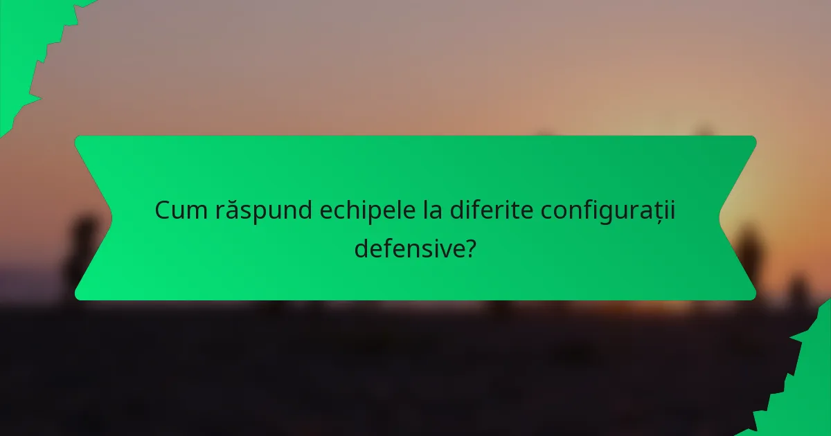 Cum răspund echipele la diferite configurații defensive?