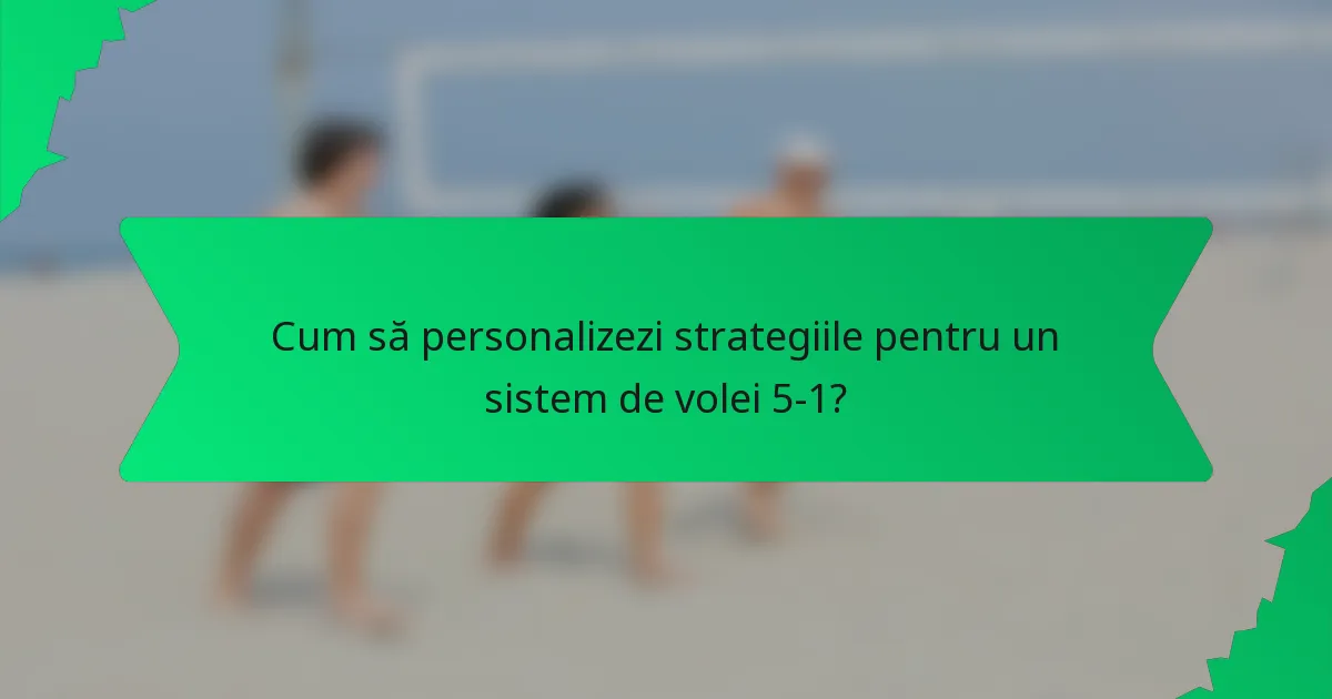 Cum să personalizezi strategiile pentru un sistem de volei 5-1?