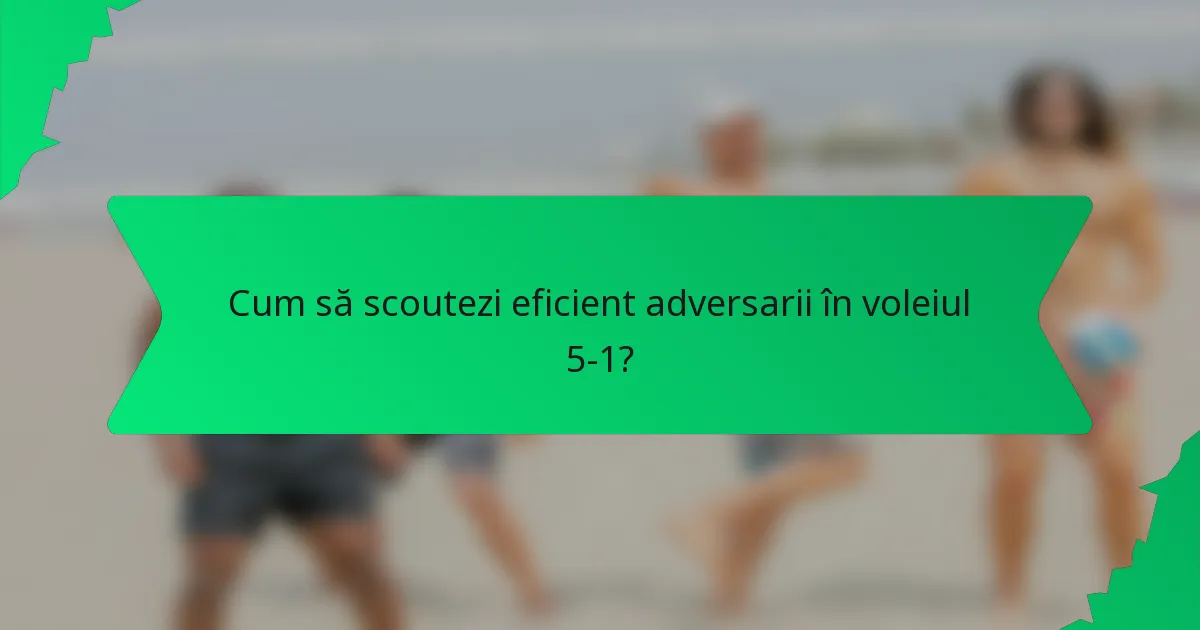Cum să scoutezi eficient adversarii în voleiul 5-1?