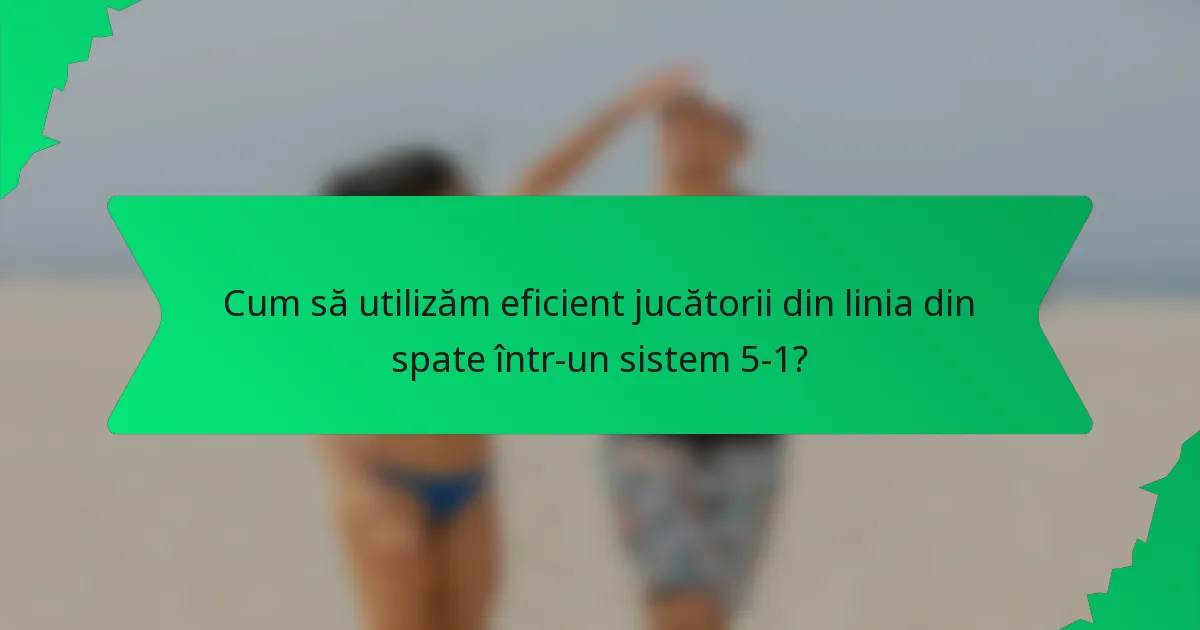 Cum să utilizăm eficient jucătorii din linia din spate într-un sistem 5-1?