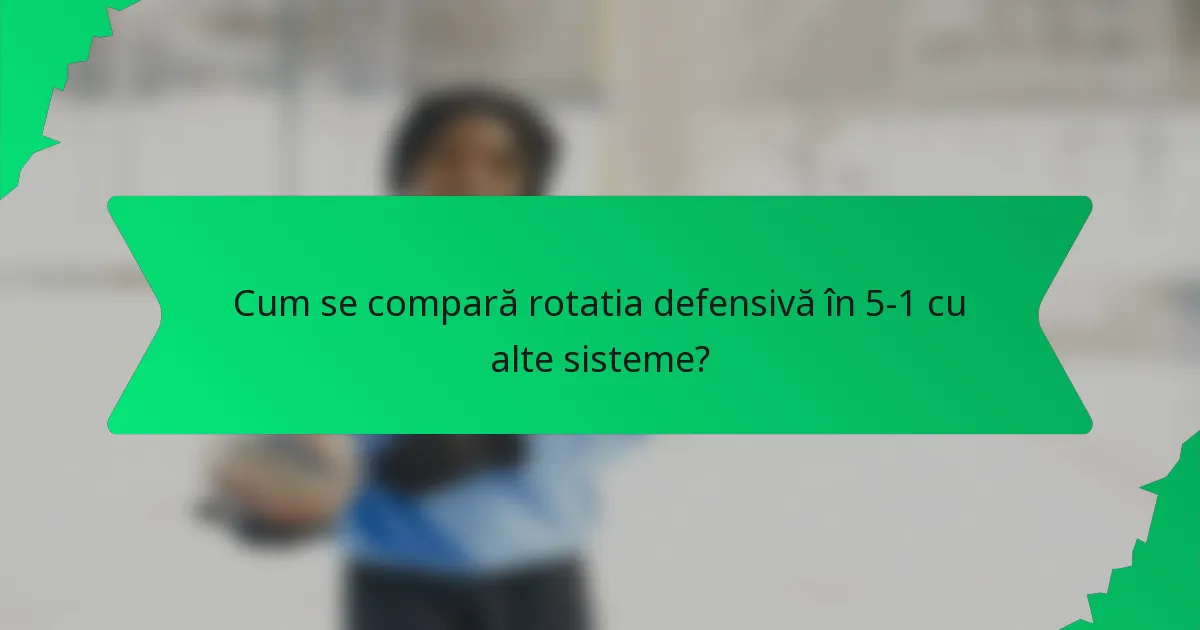 Cum se compară rotatia defensivă în 5-1 cu alte sisteme?