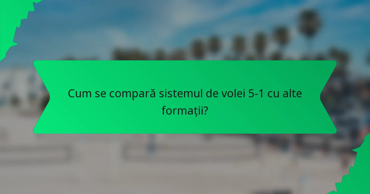 Cum se compară sistemul de volei 5-1 cu alte formații?