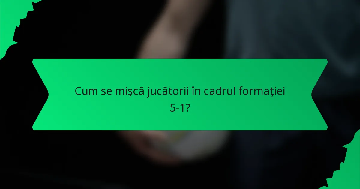 Cum se mișcă jucătorii în cadrul formației 5-1?