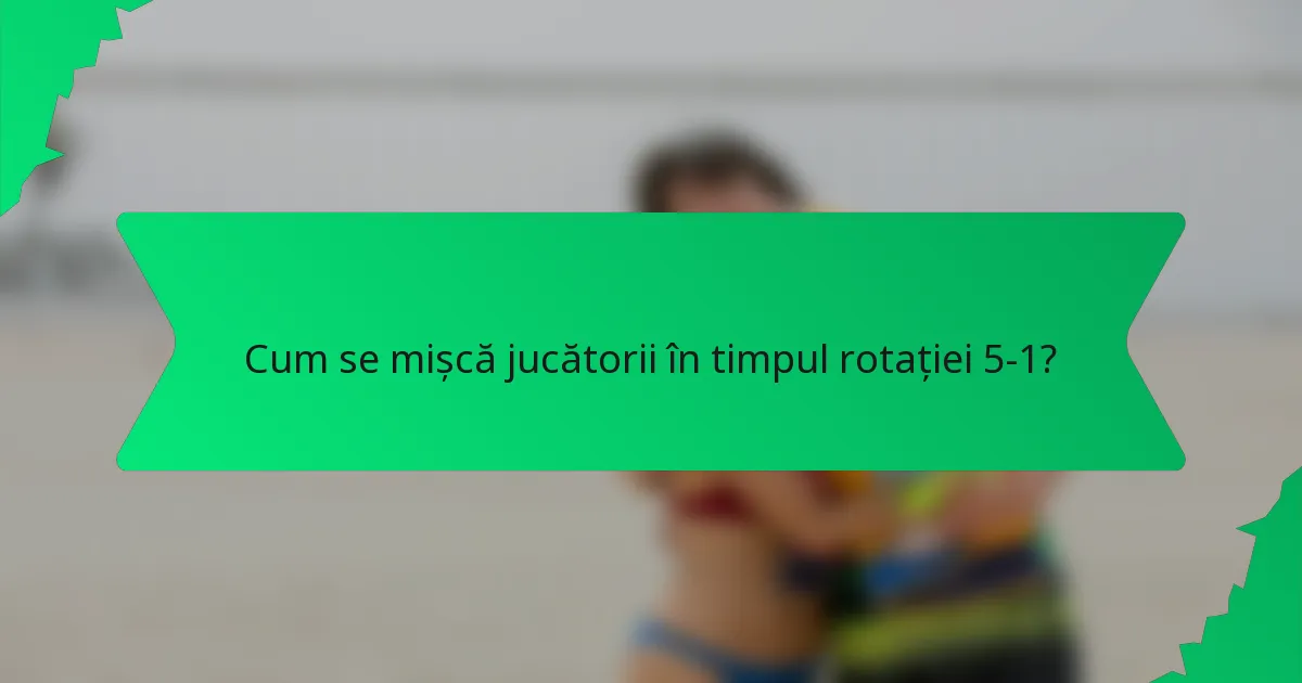 Cum se mișcă jucătorii în timpul rotației 5-1?