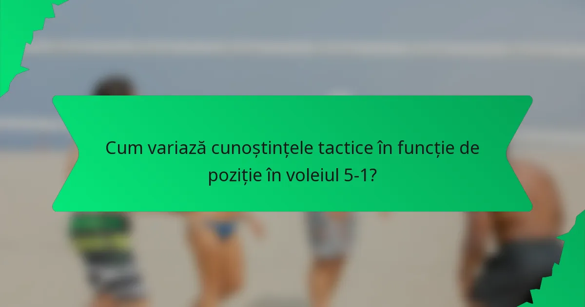 Cum variază cunoștințele tactice în funcție de poziție în voleiul 5-1?